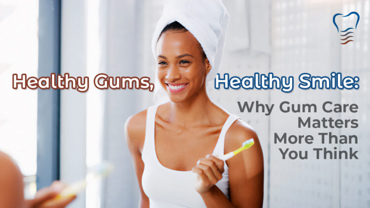 Healthy Gums, Healthy Smile: Why Gum Care Matters More Than You Think